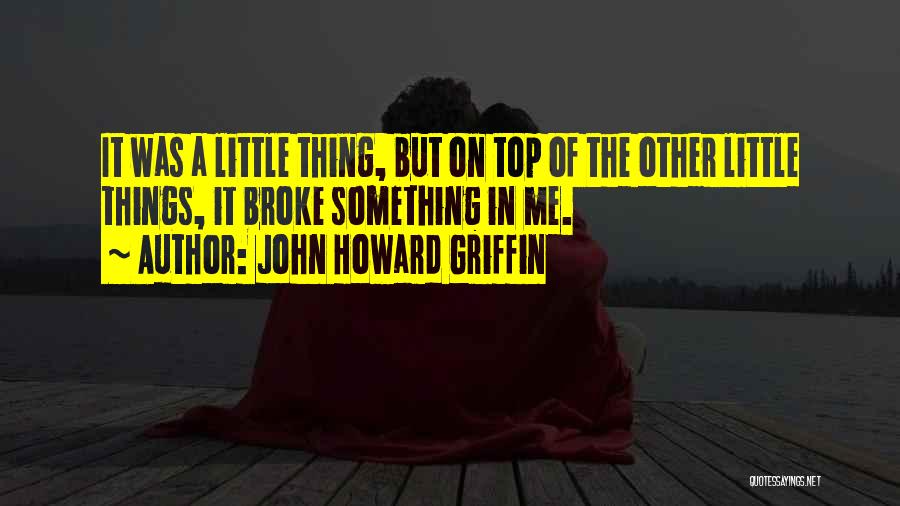 John Howard Griffin Quotes: It Was A Little Thing, But On Top Of The Other Little Things, It Broke Something In Me.