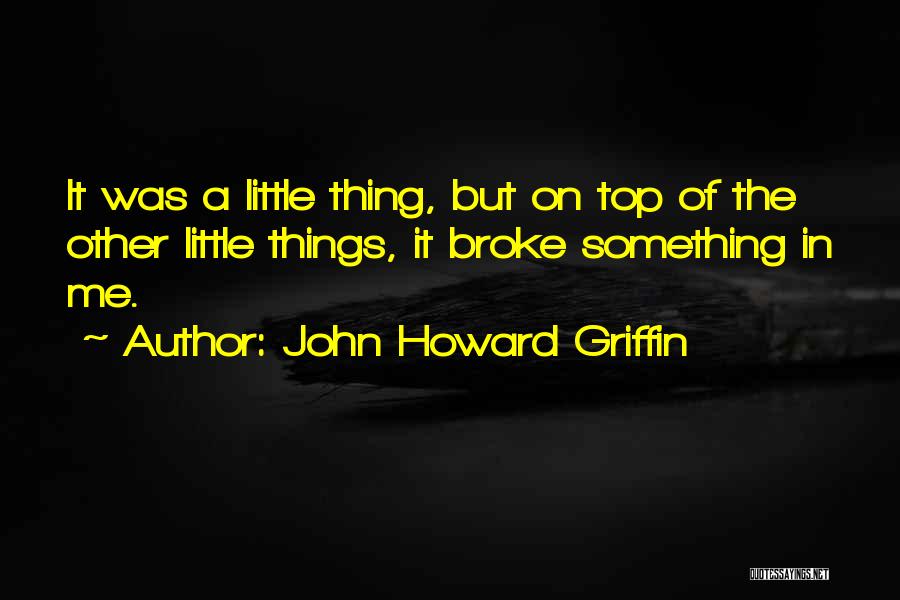 John Howard Griffin Quotes: It Was A Little Thing, But On Top Of The Other Little Things, It Broke Something In Me.