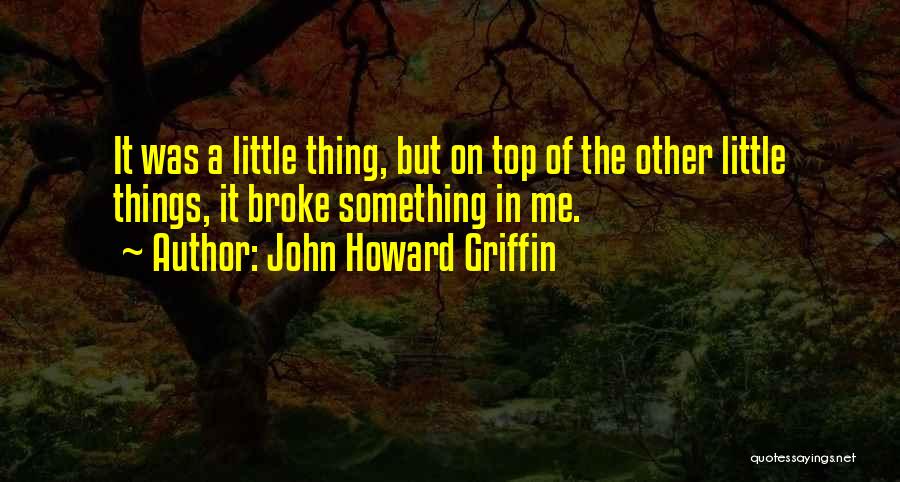 John Howard Griffin Quotes: It Was A Little Thing, But On Top Of The Other Little Things, It Broke Something In Me.