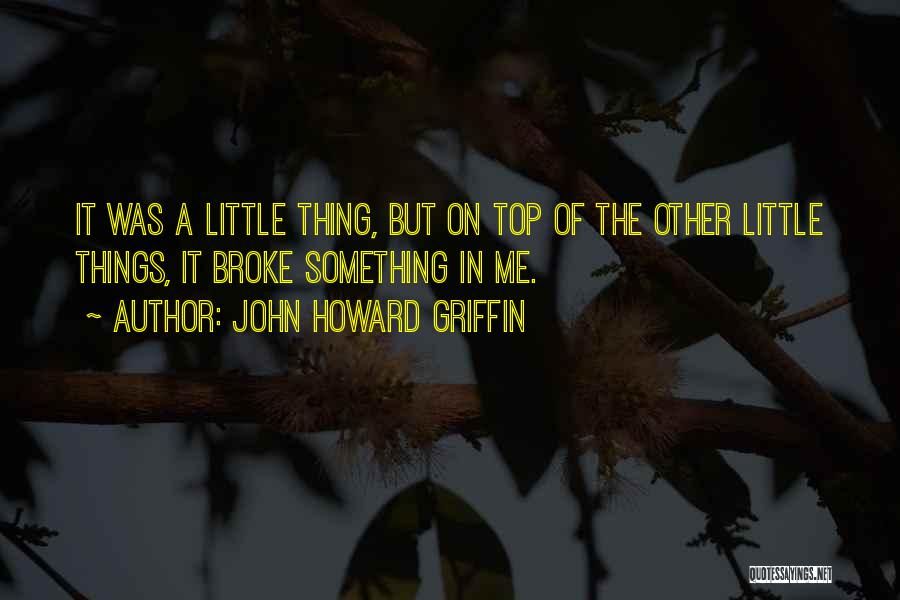 John Howard Griffin Quotes: It Was A Little Thing, But On Top Of The Other Little Things, It Broke Something In Me.