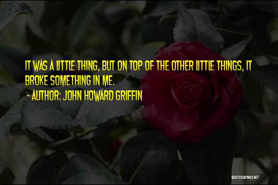 John Howard Griffin Quotes: It Was A Little Thing, But On Top Of The Other Little Things, It Broke Something In Me.