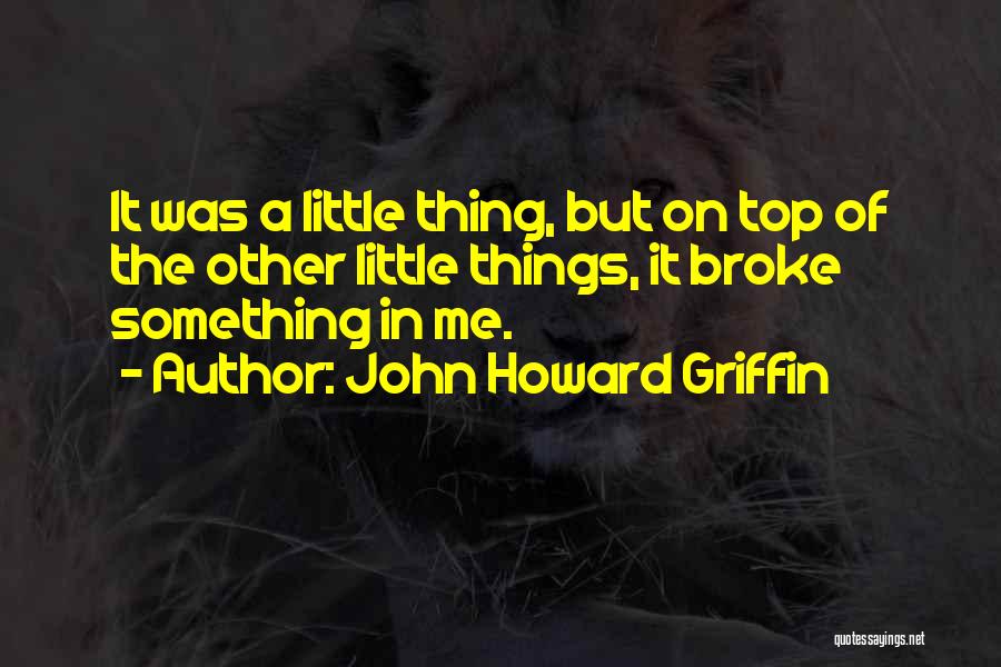 John Howard Griffin Quotes: It Was A Little Thing, But On Top Of The Other Little Things, It Broke Something In Me.