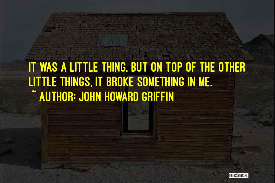 John Howard Griffin Quotes: It Was A Little Thing, But On Top Of The Other Little Things, It Broke Something In Me.