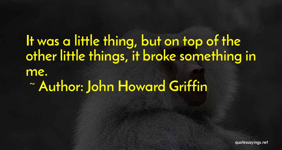 John Howard Griffin Quotes: It Was A Little Thing, But On Top Of The Other Little Things, It Broke Something In Me.