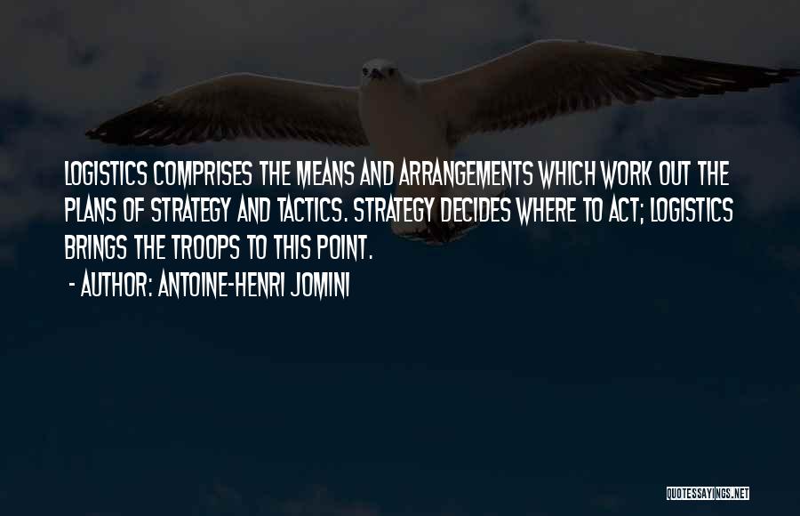 Antoine-Henri Jomini Quotes: Logistics Comprises The Means And Arrangements Which Work Out The Plans Of Strategy And Tactics. Strategy Decides Where To Act;