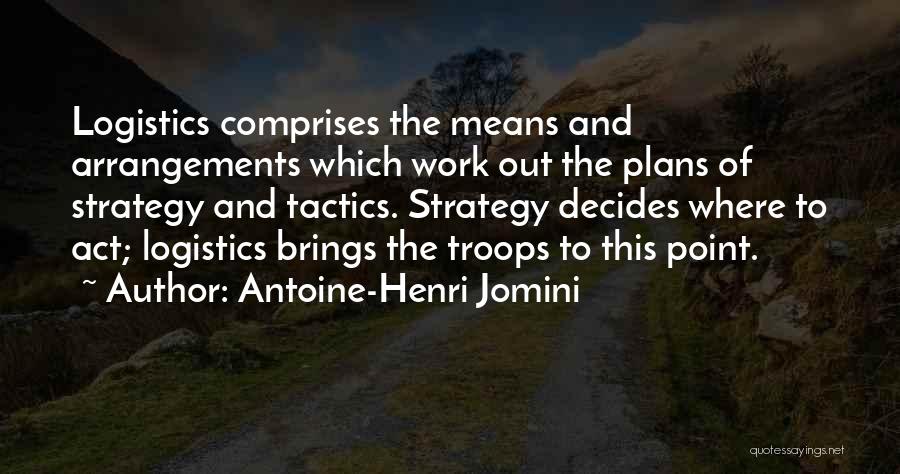 Antoine-Henri Jomini Quotes: Logistics Comprises The Means And Arrangements Which Work Out The Plans Of Strategy And Tactics. Strategy Decides Where To Act;