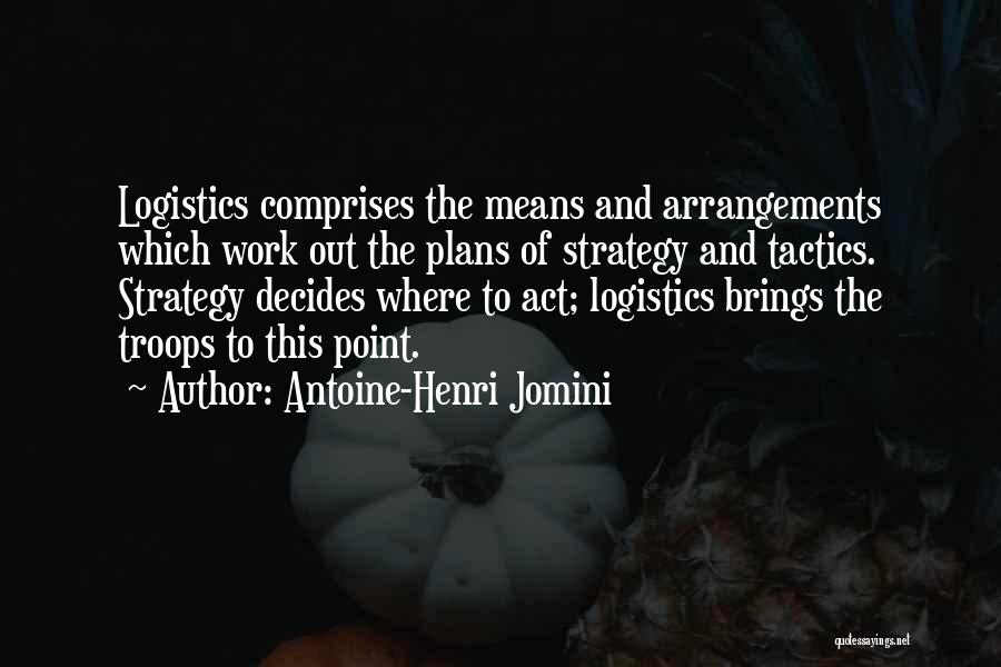 Antoine-Henri Jomini Quotes: Logistics Comprises The Means And Arrangements Which Work Out The Plans Of Strategy And Tactics. Strategy Decides Where To Act;