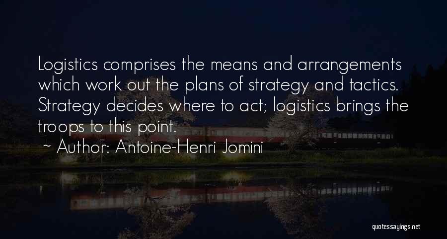 Antoine-Henri Jomini Quotes: Logistics Comprises The Means And Arrangements Which Work Out The Plans Of Strategy And Tactics. Strategy Decides Where To Act;