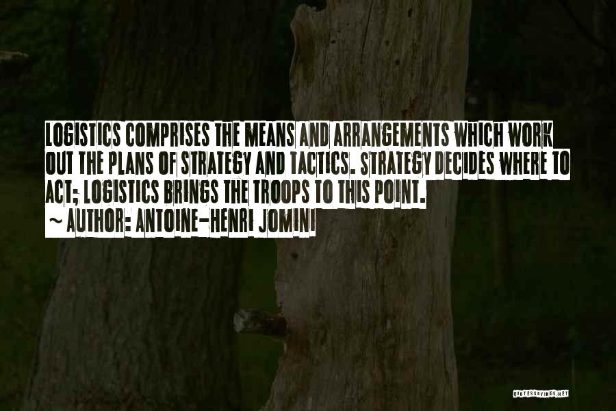 Antoine-Henri Jomini Quotes: Logistics Comprises The Means And Arrangements Which Work Out The Plans Of Strategy And Tactics. Strategy Decides Where To Act;