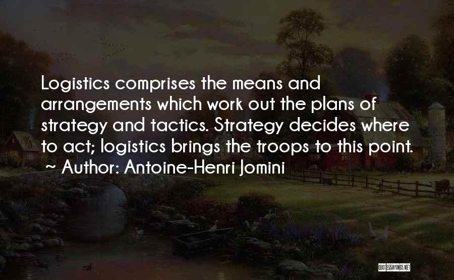 Antoine-Henri Jomini Quotes: Logistics Comprises The Means And Arrangements Which Work Out The Plans Of Strategy And Tactics. Strategy Decides Where To Act;