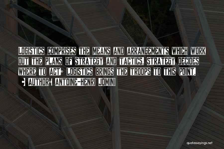 Antoine-Henri Jomini Quotes: Logistics Comprises The Means And Arrangements Which Work Out The Plans Of Strategy And Tactics. Strategy Decides Where To Act;