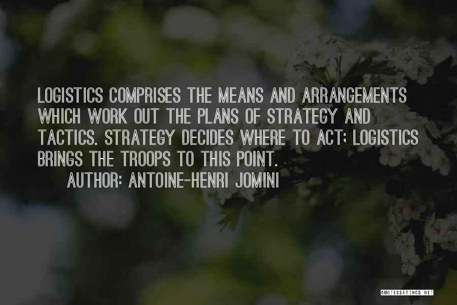 Antoine-Henri Jomini Quotes: Logistics Comprises The Means And Arrangements Which Work Out The Plans Of Strategy And Tactics. Strategy Decides Where To Act;