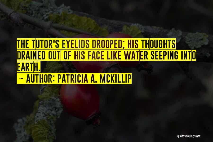 Patricia A. McKillip Quotes: The Tutor's Eyelids Drooped; His Thoughts Drained Out Of His Face Like Water Seeping Into Earth.