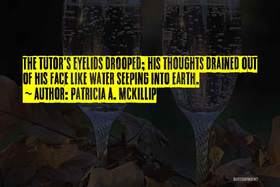 Patricia A. McKillip Quotes: The Tutor's Eyelids Drooped; His Thoughts Drained Out Of His Face Like Water Seeping Into Earth.