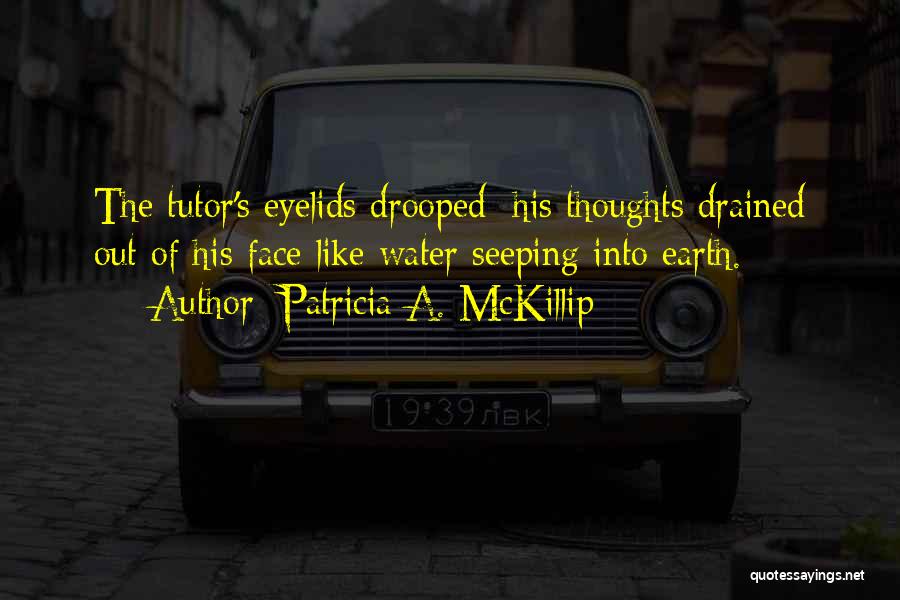 Patricia A. McKillip Quotes: The Tutor's Eyelids Drooped; His Thoughts Drained Out Of His Face Like Water Seeping Into Earth.