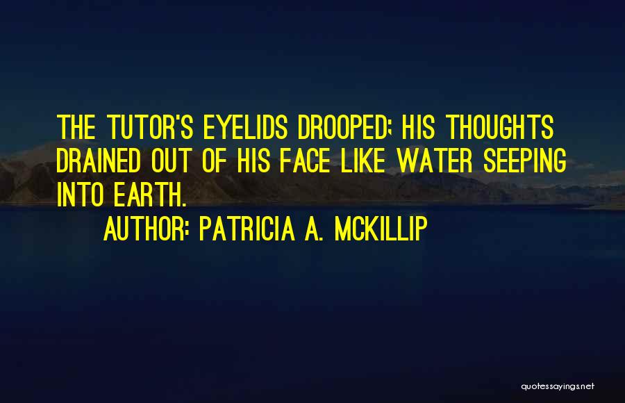 Patricia A. McKillip Quotes: The Tutor's Eyelids Drooped; His Thoughts Drained Out Of His Face Like Water Seeping Into Earth.