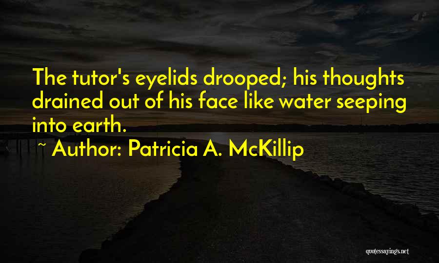 Patricia A. McKillip Quotes: The Tutor's Eyelids Drooped; His Thoughts Drained Out Of His Face Like Water Seeping Into Earth.