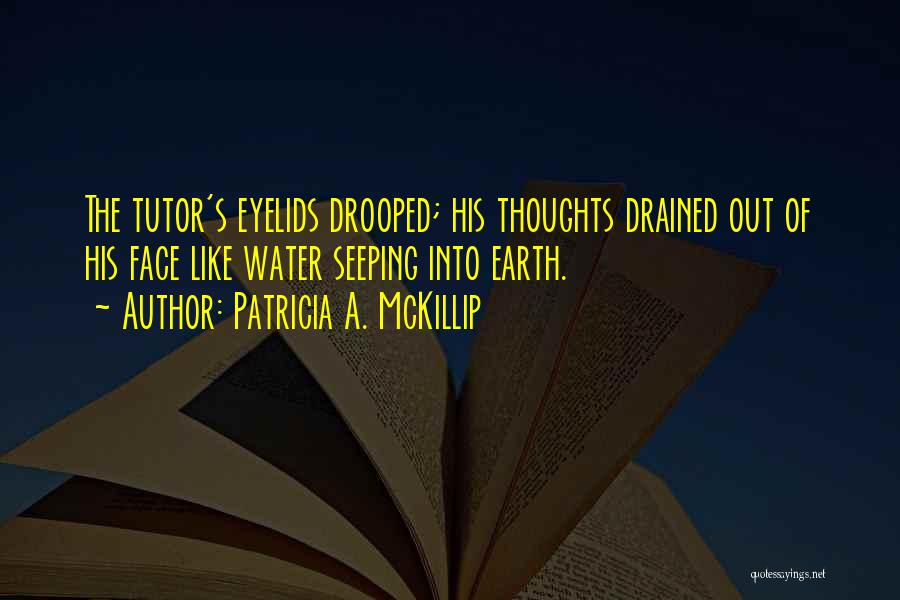 Patricia A. McKillip Quotes: The Tutor's Eyelids Drooped; His Thoughts Drained Out Of His Face Like Water Seeping Into Earth.