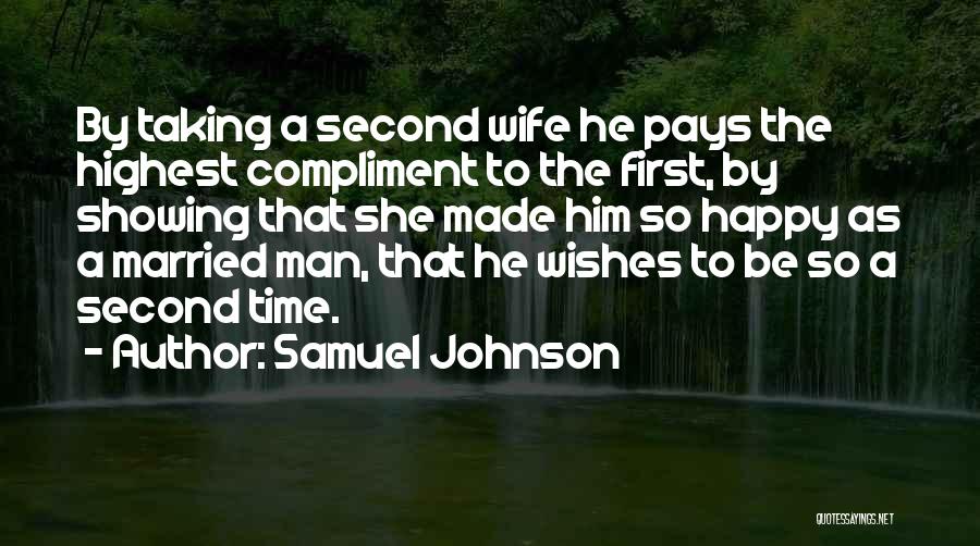 Samuel Johnson Quotes: By Taking A Second Wife He Pays The Highest Compliment To The First, By Showing That She Made Him So