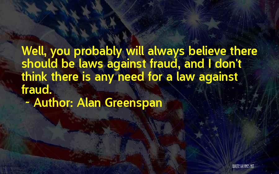 Alan Greenspan Quotes: Well, You Probably Will Always Believe There Should Be Laws Against Fraud, And I Don't Think There Is Any Need