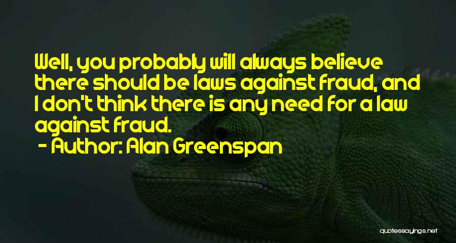 Alan Greenspan Quotes: Well, You Probably Will Always Believe There Should Be Laws Against Fraud, And I Don't Think There Is Any Need