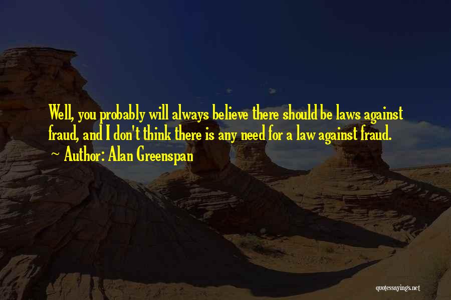 Alan Greenspan Quotes: Well, You Probably Will Always Believe There Should Be Laws Against Fraud, And I Don't Think There Is Any Need