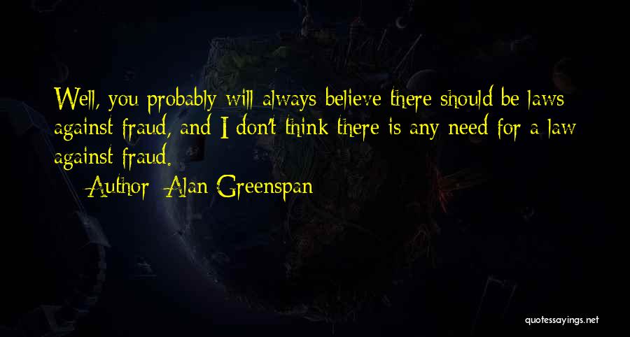 Alan Greenspan Quotes: Well, You Probably Will Always Believe There Should Be Laws Against Fraud, And I Don't Think There Is Any Need