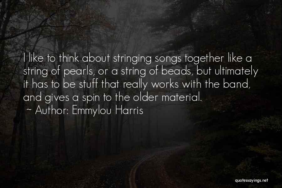 Emmylou Harris Quotes: I Like To Think About Stringing Songs Together Like A String Of Pearls, Or A String Of Beads, But Ultimately