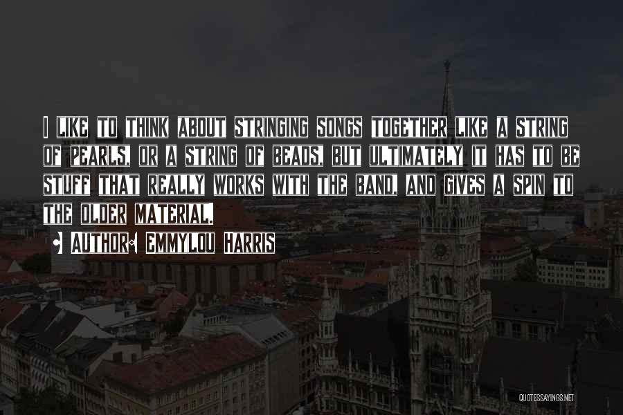 Emmylou Harris Quotes: I Like To Think About Stringing Songs Together Like A String Of Pearls, Or A String Of Beads, But Ultimately