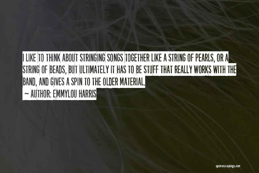 Emmylou Harris Quotes: I Like To Think About Stringing Songs Together Like A String Of Pearls, Or A String Of Beads, But Ultimately