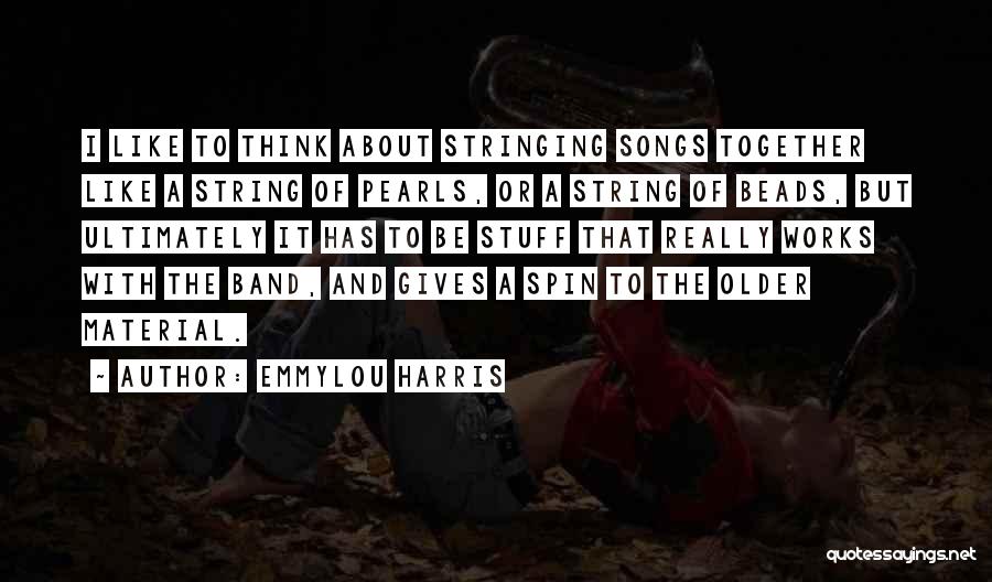 Emmylou Harris Quotes: I Like To Think About Stringing Songs Together Like A String Of Pearls, Or A String Of Beads, But Ultimately