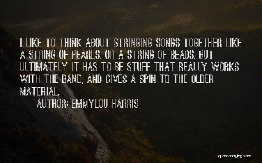 Emmylou Harris Quotes: I Like To Think About Stringing Songs Together Like A String Of Pearls, Or A String Of Beads, But Ultimately