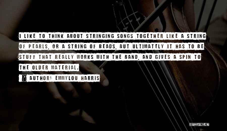 Emmylou Harris Quotes: I Like To Think About Stringing Songs Together Like A String Of Pearls, Or A String Of Beads, But Ultimately