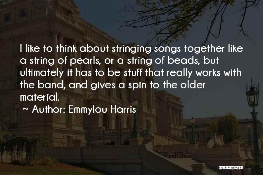 Emmylou Harris Quotes: I Like To Think About Stringing Songs Together Like A String Of Pearls, Or A String Of Beads, But Ultimately