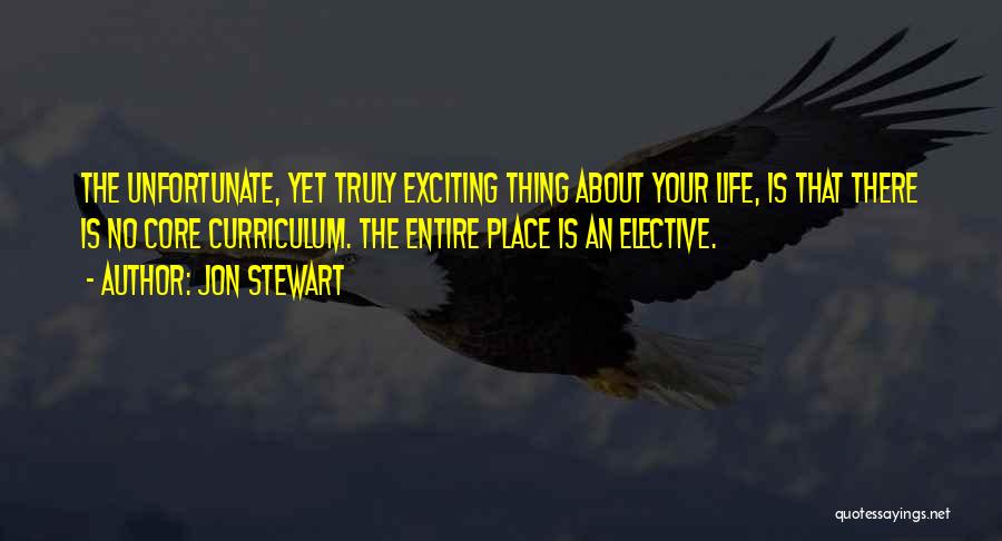 Jon Stewart Quotes: The Unfortunate, Yet Truly Exciting Thing About Your Life, Is That There Is No Core Curriculum. The Entire Place Is