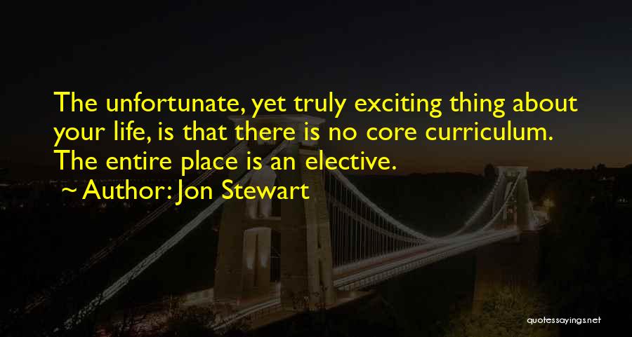 Jon Stewart Quotes: The Unfortunate, Yet Truly Exciting Thing About Your Life, Is That There Is No Core Curriculum. The Entire Place Is
