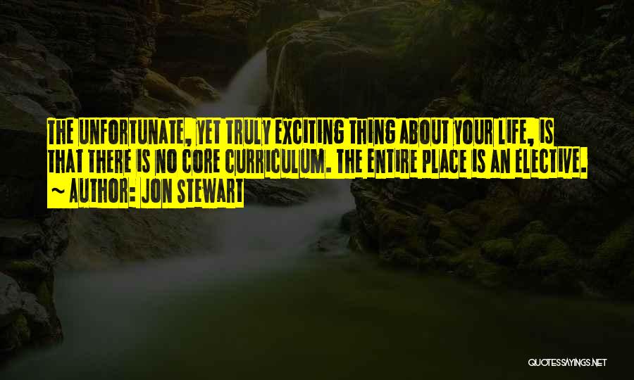 Jon Stewart Quotes: The Unfortunate, Yet Truly Exciting Thing About Your Life, Is That There Is No Core Curriculum. The Entire Place Is