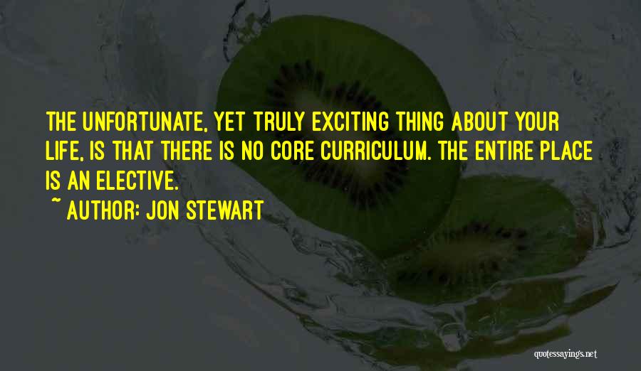 Jon Stewart Quotes: The Unfortunate, Yet Truly Exciting Thing About Your Life, Is That There Is No Core Curriculum. The Entire Place Is