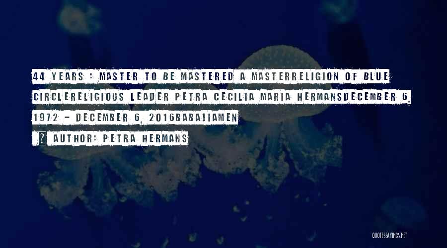 Petra Hermans Quotes: 44 Years : Master To Be Mastered A Masterreligion Of Blue Circlereligious Leader Petra Cecilia Maria Hermansdecember 6, 1972 -