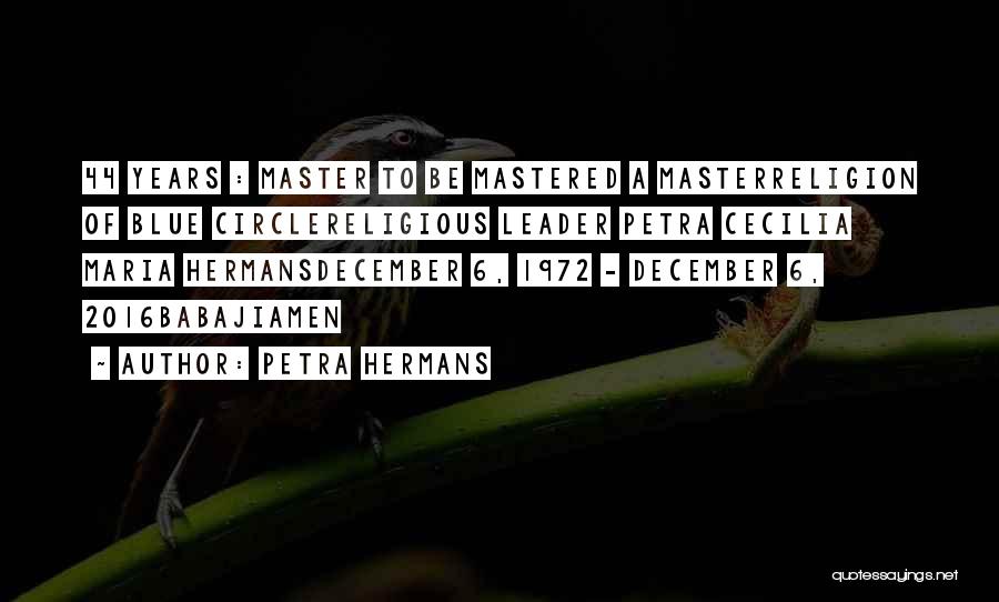 Petra Hermans Quotes: 44 Years : Master To Be Mastered A Masterreligion Of Blue Circlereligious Leader Petra Cecilia Maria Hermansdecember 6, 1972 -