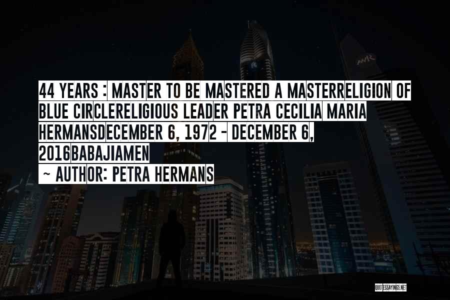 Petra Hermans Quotes: 44 Years : Master To Be Mastered A Masterreligion Of Blue Circlereligious Leader Petra Cecilia Maria Hermansdecember 6, 1972 -