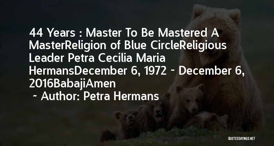 Petra Hermans Quotes: 44 Years : Master To Be Mastered A Masterreligion Of Blue Circlereligious Leader Petra Cecilia Maria Hermansdecember 6, 1972 -