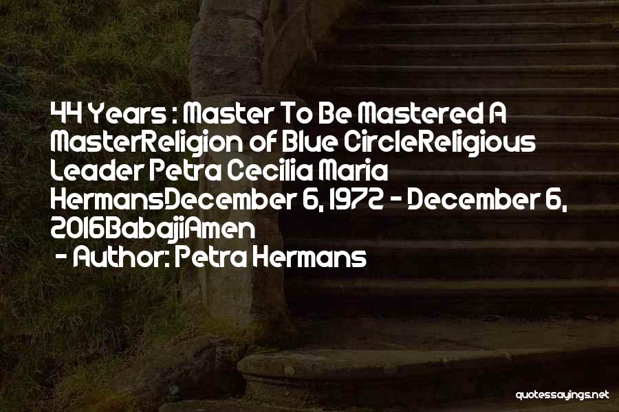 Petra Hermans Quotes: 44 Years : Master To Be Mastered A Masterreligion Of Blue Circlereligious Leader Petra Cecilia Maria Hermansdecember 6, 1972 -