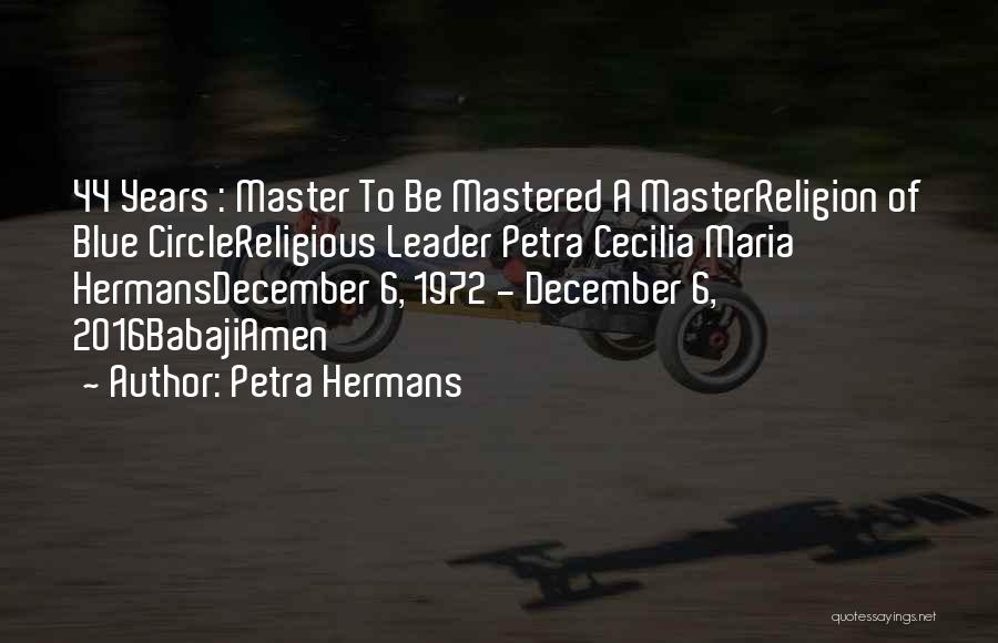 Petra Hermans Quotes: 44 Years : Master To Be Mastered A Masterreligion Of Blue Circlereligious Leader Petra Cecilia Maria Hermansdecember 6, 1972 -