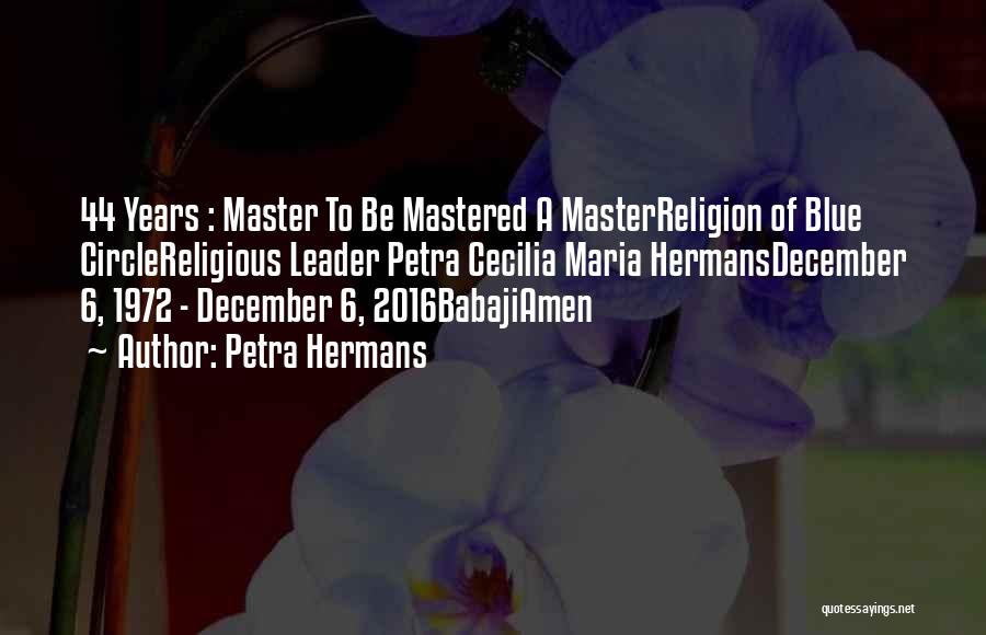 Petra Hermans Quotes: 44 Years : Master To Be Mastered A Masterreligion Of Blue Circlereligious Leader Petra Cecilia Maria Hermansdecember 6, 1972 -
