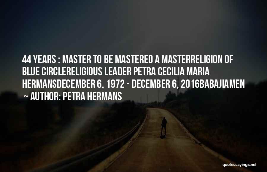 Petra Hermans Quotes: 44 Years : Master To Be Mastered A Masterreligion Of Blue Circlereligious Leader Petra Cecilia Maria Hermansdecember 6, 1972 -
