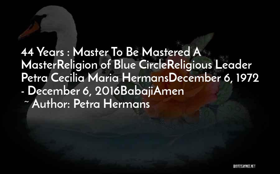 Petra Hermans Quotes: 44 Years : Master To Be Mastered A Masterreligion Of Blue Circlereligious Leader Petra Cecilia Maria Hermansdecember 6, 1972 -