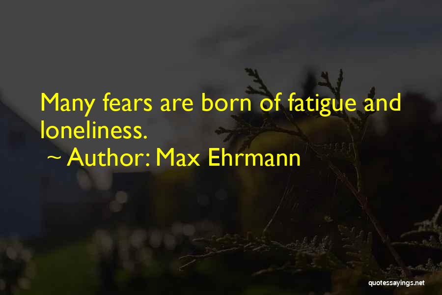 Max Ehrmann Quotes: Many Fears Are Born Of Fatigue And Loneliness.