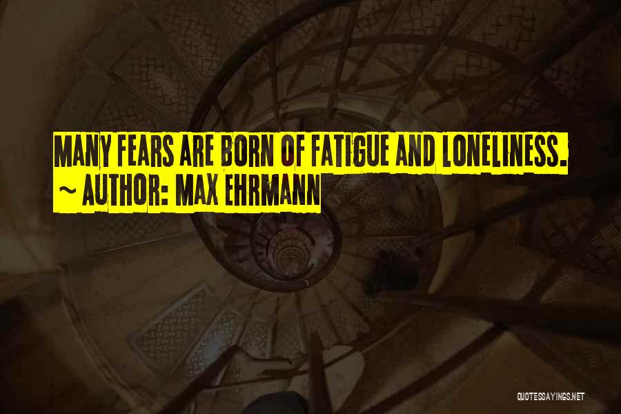Max Ehrmann Quotes: Many Fears Are Born Of Fatigue And Loneliness.