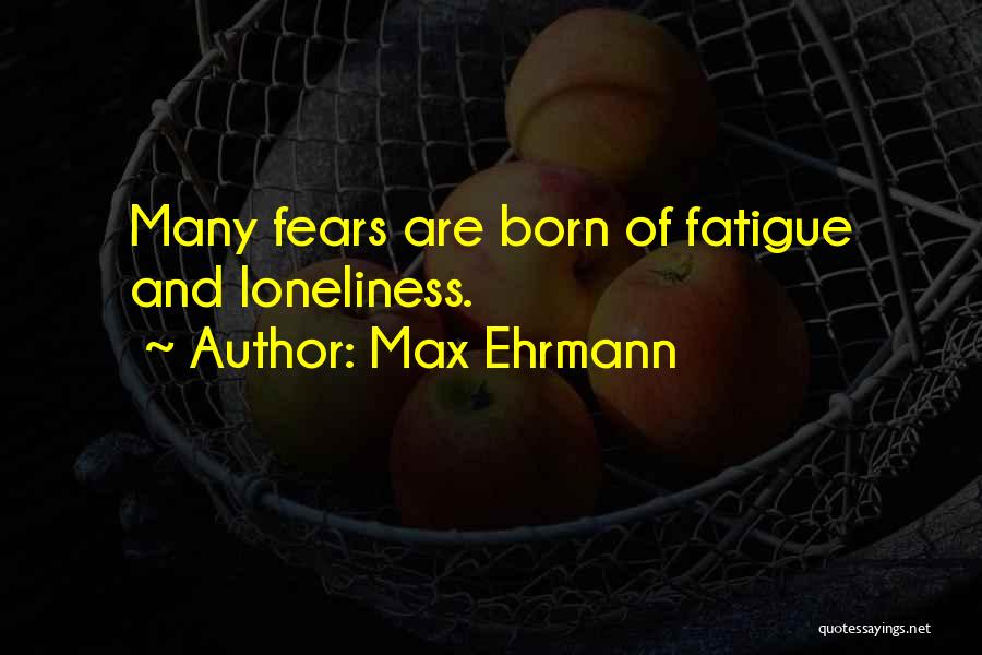 Max Ehrmann Quotes: Many Fears Are Born Of Fatigue And Loneliness.